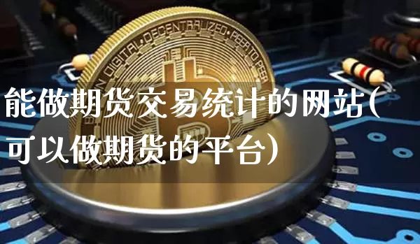能做期货交易统计的网站(可以做期货的平台)_比特币_第1张_相聚币圈 能做期货交易统计的网站(可以做期货的平台)_https://www.xjzxxn66.com_比特币_第1张