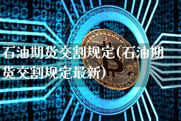 石油期货交割规定(石油期货交割规定最新)_https://www.xjzxxn66.com_区块链_第1张