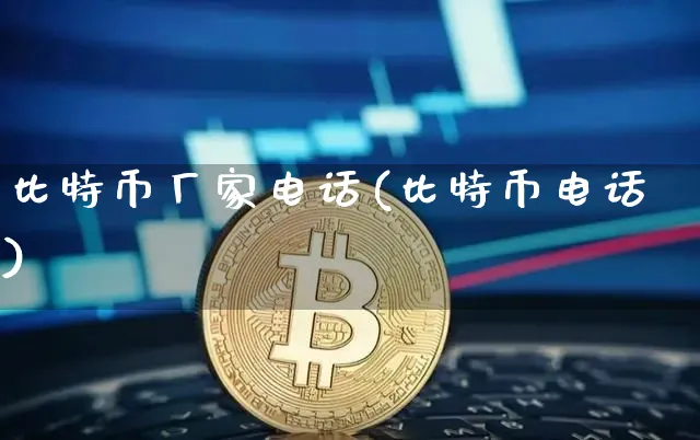 比特币厂家电话(比特币电话)_https://www.xjzxxn66.com_以太坊_第1张