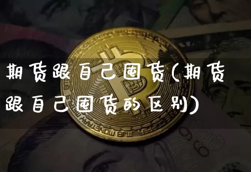 期货跟自己囤货(期货跟自己囤货的区别)_以太坊_第1张_相聚币圈 期货跟自己囤货(期货跟自己囤货的区别)_https://www.xjzxxn66.com_以太坊_第1张