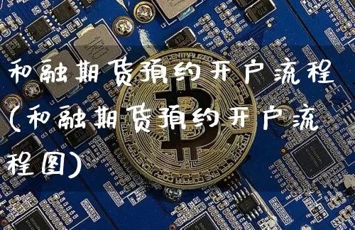 和融期货预约开户流程(和融期货预约开户流程图)_未分类_第1张_相聚币圈 和融期货预约开户流程(和融期货预约开户流程图)_https://www.xjzxxn66.com_未分类_第1张