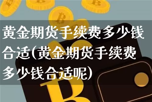 黄金期货手续费多少钱合适(黄金期货手续费多少钱合适呢)_https://www.xjzxxn66.com_区块链_第1张