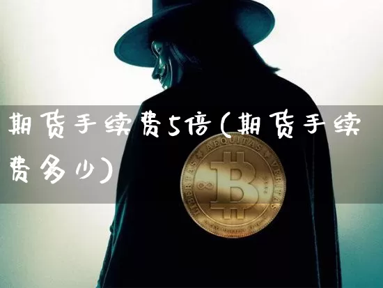 期货手续费5倍(期货手续费多少)_https://www.xjzxxn66.com_区块链_第1张