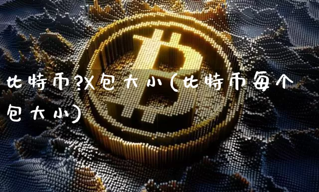 比特币?X包大小(比特币每个包大小)_https://www.xjzxxn66.com_以太坊_第1张
