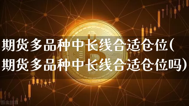 期货多品种中长线合适仓位(期货多品种中长线合适仓位吗)_币圈资讯_第1张_相聚币圈 期货多品种中长线合适仓位(期货多品种中长线合适仓位吗)_https://www.xjzxxn66.com_币圈资讯_第1张