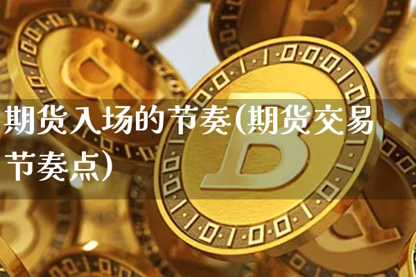 期货入场的节奏(期货交易节奏点)_https://www.xjzxxn66.com_以太坊_第1张