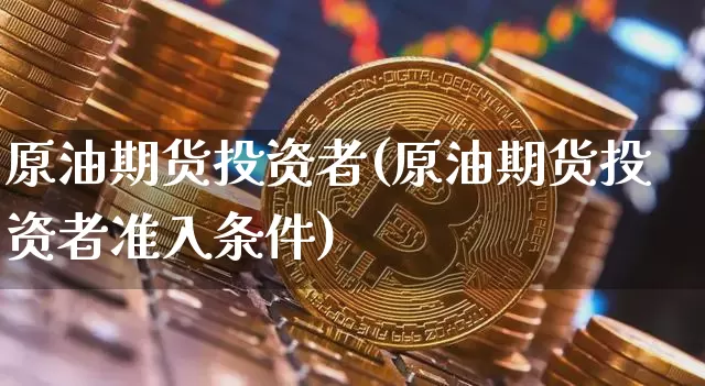 原油期货投资者(原油期货投资者准入条件)_https://www.xjzxxn66.com_比特币_第1张