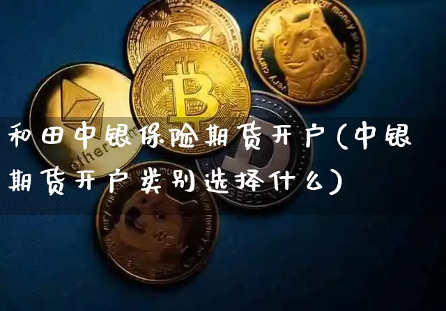 和田中银保险期货开户(中银期货开户类别选择什么)_以太坊_第1张_相聚币圈 和田中银保险期货开户(中银期货开户类别选择什么)_https://www.xjzxxn66.com_以太坊_第1张