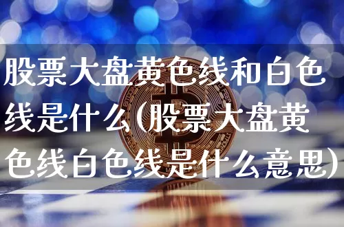股票大盘黄色线和白色线是什么(股票大盘黄色线白色线是什么意思)_以太坊_第1张_相聚币圈 股票大盘黄色线和白色线是什么(股票大盘黄色线白色线是什么意思)_https://www.xjzxxn66.com_以太坊_第1张