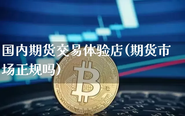 国内期货交易体验店(期货市场正规吗)_区块链_第1张_相聚币圈 国内期货交易体验店(期货市场正规吗)_https://www.xjzxxn66.com_区块链_第1张