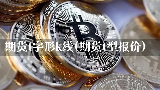 期货t字形k线(期货t型报价)_https://www.xjzxxn66.com_以太坊_第1张