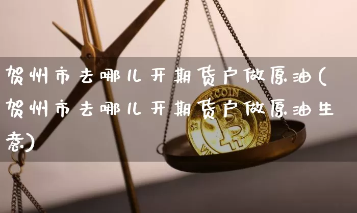 贺州市去哪儿开期货户做原油(贺州市去哪儿开期货户做原油生意)_https://www.xjzxxn66.com_币圈资讯_第1张