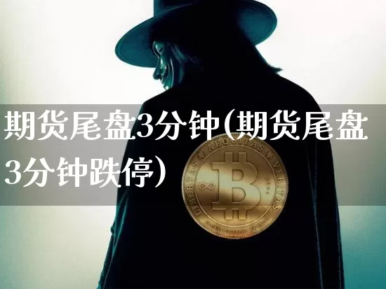 期货尾盘3分钟(期货尾盘3分钟跌停)_https://www.xjzxxn66.com_区块链_第1张