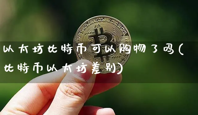 以太坊比特币可以购物了吗(比特币以太坊差别)_https://www.xjzxxn66.com_币圈资讯_第1张