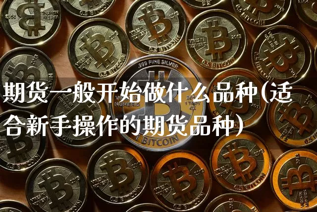 期货一般开始做什么品种(适合新手操作的期货品种)_https://www.xjzxxn66.com_未分类_第1张