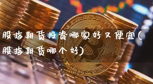 股指期货投资哪家好又便宜(股指期货哪个好)_以太坊_第1张_相聚币圈 股指期货投资哪家好又便宜(股指期货哪个好)_https://www.xjzxxn66.com_以太坊_第1张