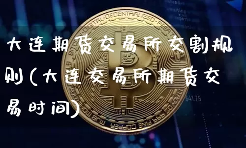 大连期货交易所交割规则(大连交易所期货交易时间)_https://www.xjzxxn66.com_区块链_第1张