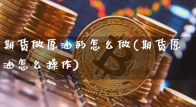 期货做原油的怎么做(期货原油怎么操作)_https://www.xjzxxn66.com_比特币_第1张