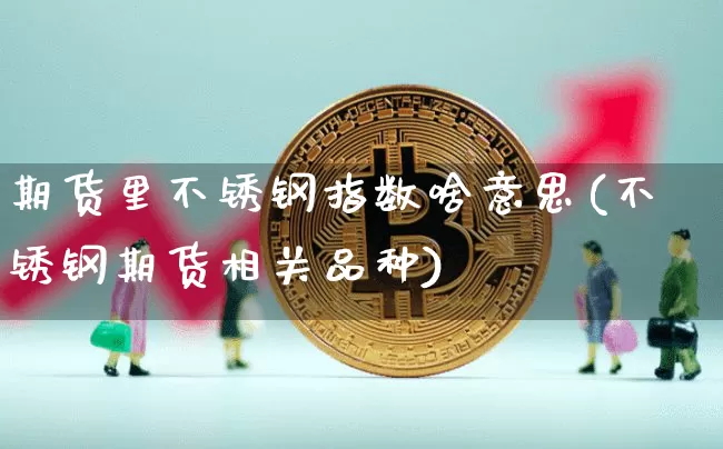 期货里不锈钢指数啥意思(不锈钢期货相关品种)_比特币_第1张_相聚币圈 期货里不锈钢指数啥意思(不锈钢期货相关品种)_https://www.xjzxxn66.com_比特币_第1张