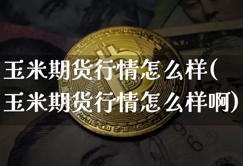 玉米期货行情怎么样(玉米期货行情怎么样啊)_https://www.xjzxxn66.com_比特币_第1张