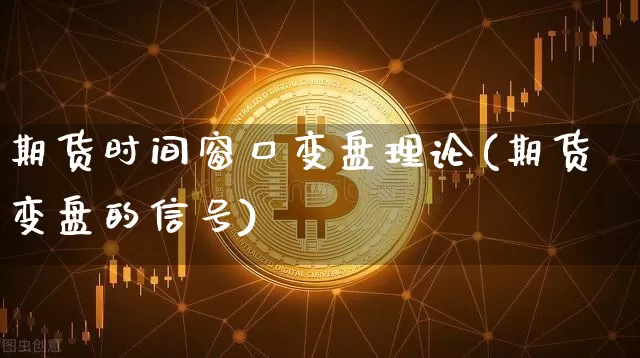 期货时间窗口变盘理论(期货变盘的信号)_币圈资讯_第1张_相聚币圈 期货时间窗口变盘理论(期货变盘的信号)_https://www.xjzxxn66.com_币圈资讯_第1张
