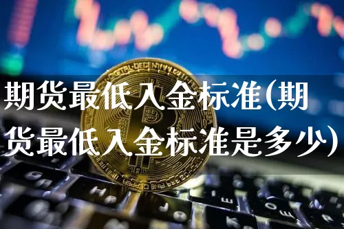 期货最低入金标准(期货最低入金标准是多少)_https://www.xjzxxn66.com_以太坊_第1张