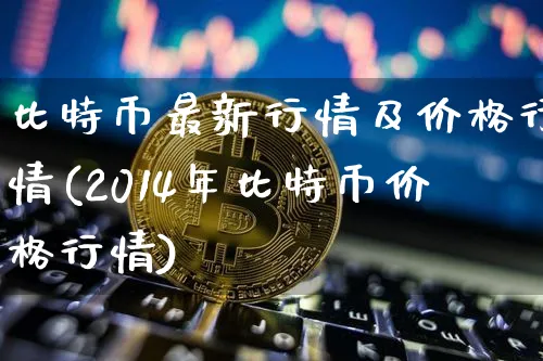 比特币最新行情及价格行情(2014年比特币价格行情)_https://www.xjzxxn66.com_以太坊_第1张