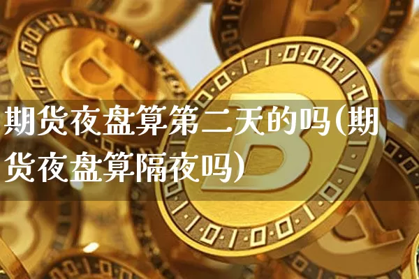 期货夜盘算第二天的吗(期货夜盘算隔夜吗)_比特币_第1张_相聚币圈 期货夜盘算第二天的吗(期货夜盘算隔夜吗)_https://www.xjzxxn66.com_比特币_第1张