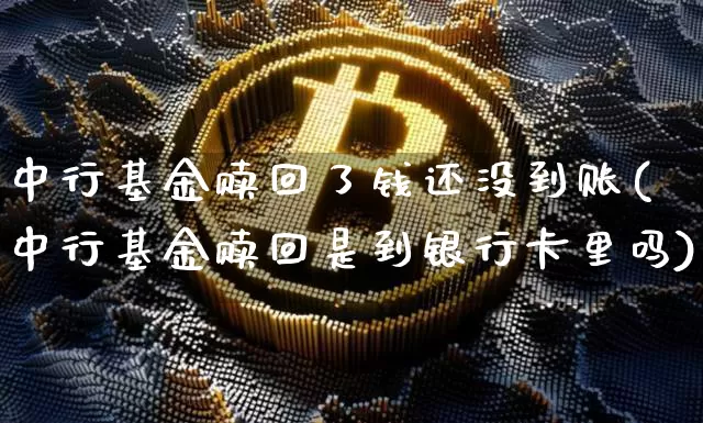 中行基金赎回了钱还没到账(中行基金赎回是到银行卡里吗)_区块链_第1张_相聚币圈 中行基金赎回了钱还没到账(中行基金赎回是到银行卡里吗)_https://www.xjzxxn66.com_区块链_第1张