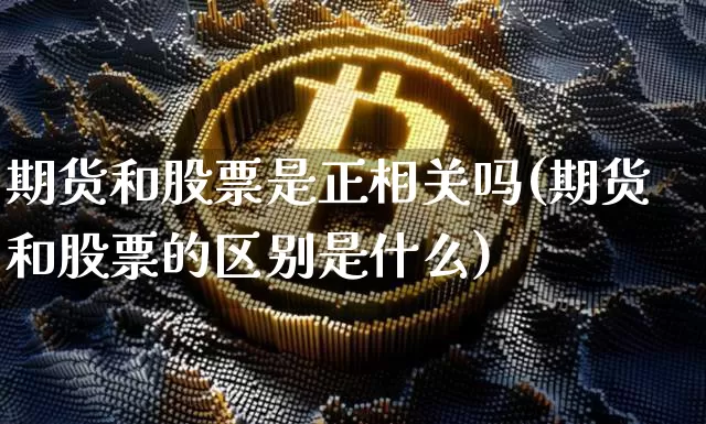 期货和股票是正相关吗(期货和股票的区别是什么)_https://www.xjzxxn66.com_区块链_第1张