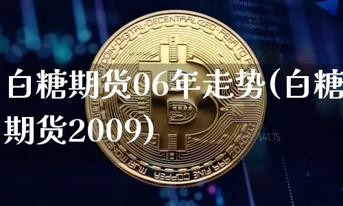 白糖期货06年走势(白糖期货2009)_以太坊_第1张_相聚币圈 白糖期货06年走势(白糖期货2009)_https://www.xjzxxn66.com_以太坊_第1张