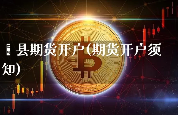 绛县期货开户(期货开户须知)_https://www.xjzxxn66.com_比特币_第1张