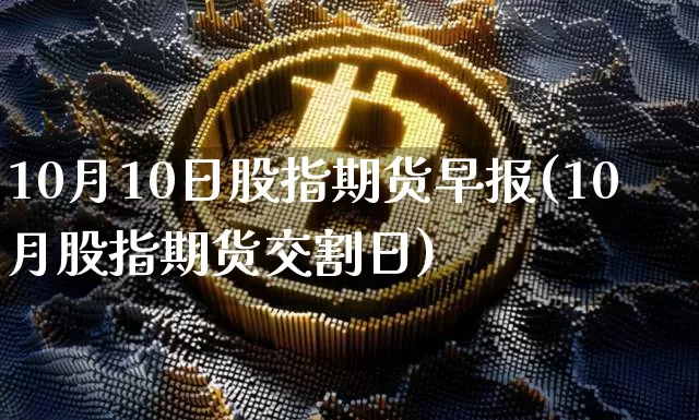 10月10日股指期货早报(10月股指期货交割日)_比特币_第1张_相聚币圈 10月10日股指期货早报(10月股指期货交割日)_https://www.xjzxxn66.com_比特币_第1张
