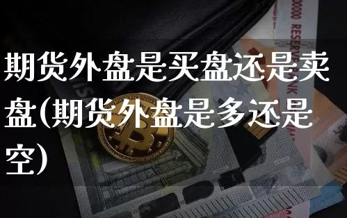 期货外盘是买盘还是卖盘(期货外盘是多还是空)_https://www.xjzxxn66.com_币圈资讯_第1张