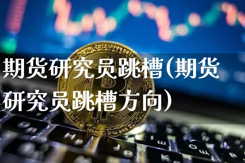 期货研究员跳槽(期货研究员跳槽方向)_区块链_第1张_相聚币圈 期货研究员跳槽(期货研究员跳槽方向)_https://www.xjzxxn66.com_区块链_第1张