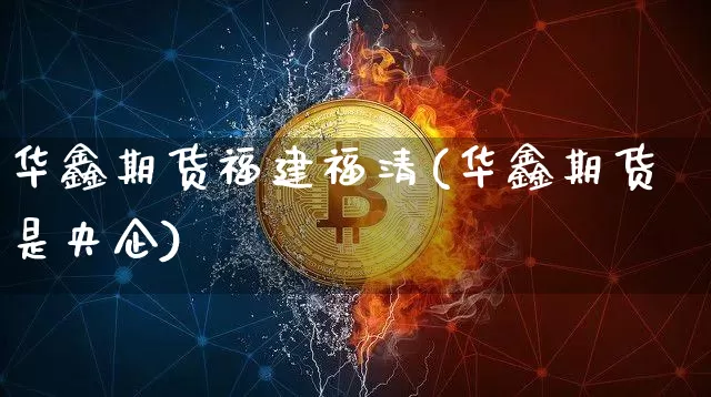 华鑫期货福建福清(华鑫期货是央企)_https://www.xjzxxn66.com_未分类_第1张