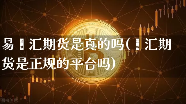 易鑫汇期货是真的吗(鑫汇期货是正规的平台吗)_https://www.xjzxxn66.com_以太坊_第1张