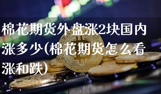 棉花期货外盘涨2块国内涨多少(棉花期货怎么看涨和跌)_比特币_第1张_相聚币圈 棉花期货外盘涨2块国内涨多少(棉花期货怎么看涨和跌)_https://www.xjzxxn66.com_比特币_第1张