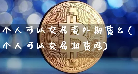 个人可以交易竟外期货么(个人可以交易期货吗)_比特币_第1张_相聚币圈 个人可以交易竟外期货么(个人可以交易期货吗)_https://www.xjzxxn66.com_比特币_第1张
