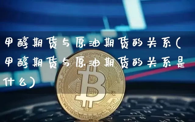 甲醇期货与原油期货的关系(甲醇期货与原油期货的关系是什么)_https://www.xjzxxn66.com_以太坊_第1张
