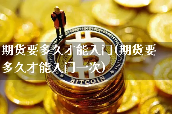 期货要多久才能入门(期货要多久才能入门一次)_币圈资讯_第1张_相聚币圈 期货要多久才能入门(期货要多久才能入门一次)_https://www.xjzxxn66.com_币圈资讯_第1张