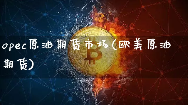 opec原油期货市场(欧美原油期货)_未分类_第1张_相聚币圈 opec原油期货市场(欧美原油期货)_https://www.xjzxxn66.com_未分类_第1张