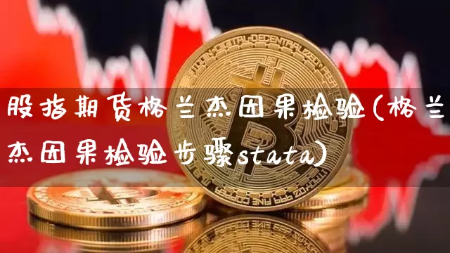 股指期货格兰杰因果检验(格兰杰因果检验步骤stata)_币圈资讯_第1张_相聚币圈 股指期货格兰杰因果检验(格兰杰因果检验步骤stata)_https://www.xjzxxn66.com_币圈资讯_第1张