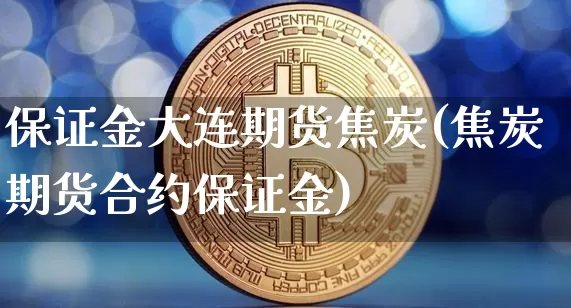 保证金大连期货焦炭(焦炭期货合约保证金)_https://www.xjzxxn66.com_币圈资讯_第1张