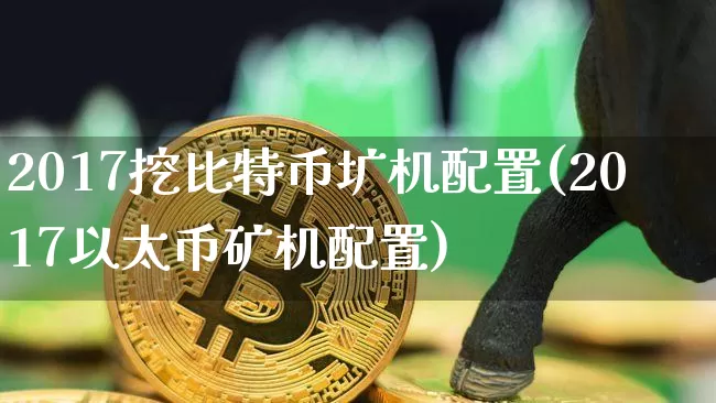 2017挖比特币圹机配置(2017以太币矿机配置)_https://www.xjzxxn66.com_以太坊_第1张