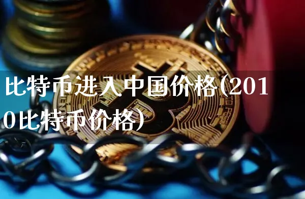 比特币进入中国价格(2010比特币价格)_https://www.xjzxxn66.com_以太坊_第1张