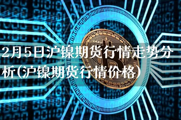 2月5日沪镍期货行情走势分析(沪镍期货行情价格)_https://www.xjzxxn66.com_比特币_第1张