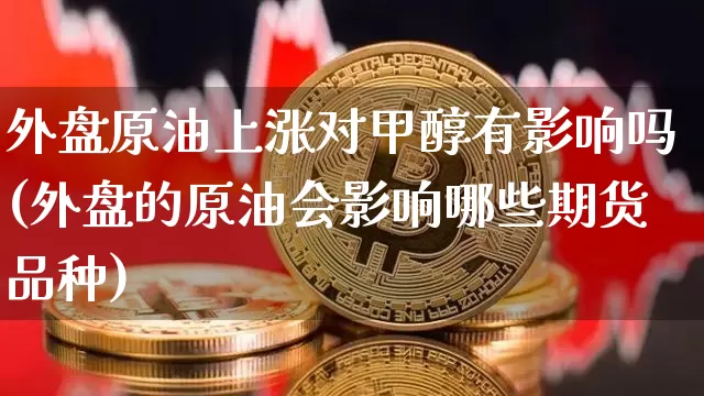 外盘原油上涨对甲醇有影响吗(外盘的原油会影响哪些期货品种)_https://www.xjzxxn66.com_以太坊_第1张