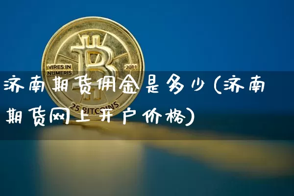 济南期货佣金是多少(济南期货网上开户价格)_https://www.xjzxxn66.com_区块链_第1张