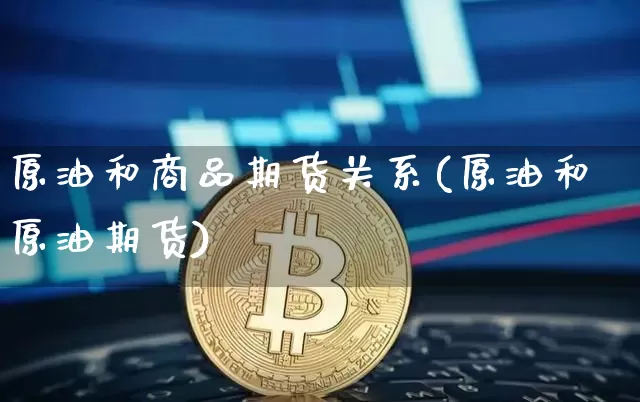 原油和商品期货关系(原油和原油期货)_https://www.xjzxxn66.com_未分类_第1张